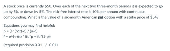 A stock price is currently $50. Over each of the next two three-month periods it is expected to go up by 5% or down by 5%. Th