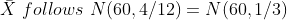 X follows N(60,4/12) = N(60,1/3)