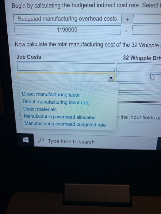 Begin by calculating the budgeted indirect cost rate. Select Budgeted manufacturing overhead costs 1190000 Now calculate the