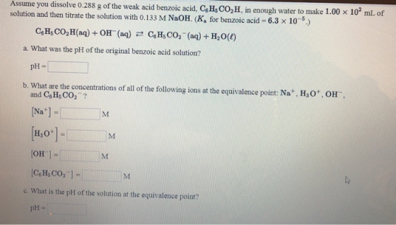 Assume you dissolve 0.288 g of the weak acid benzoic acid, CHECO,H, in enough water to make 1.00 x 10 mL of solution and then