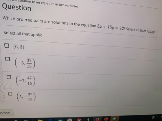on to an equation in two variables Question Which ordered pairs are solutions to the equation 5x + 15y = 12? Select all that
