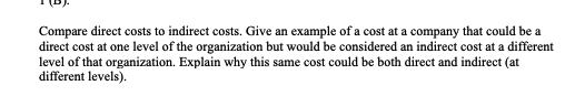 Compare direct costs to indirect costs. Give an example of a cost at a company that could be a direct cost at one level of th