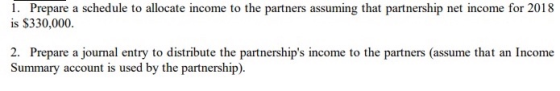 1. Prepare a schedule to allocate income to the partners assuming that partnership net income for 2018 is $330,000. 2. Prepar