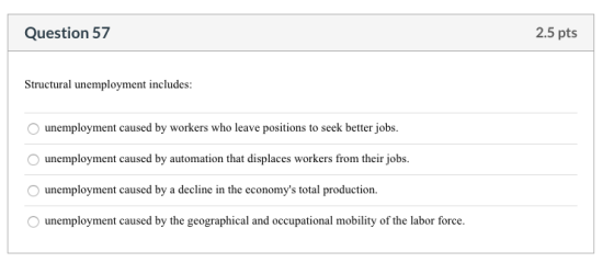 Question 57 2.5 pts Structural unemployment includes: unemployment caused by workers who leave positions to seek better jobs.