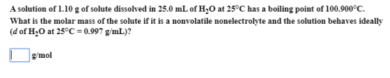 A solution of 1.10 g of solute dissolved in 25.0 mL of H20 at 25°C has a boiling point of 100.900°C. What is the molar mass o