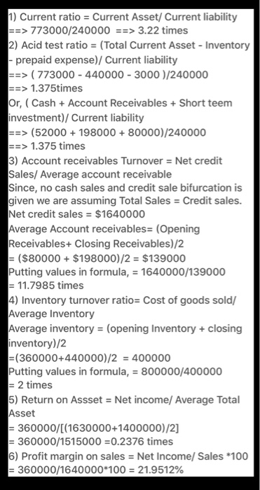 1) Current ratio = Current Asset/ Current liability ==> 773000/240000 ==> 3.22 times 2) Acid test ratio = (Total Current Asse