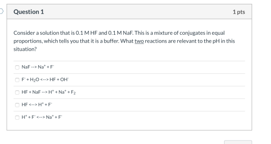 Question 1 1 pts Consider a solution that is 0.1 M HF and 0.1 M NaF. This is a mixture of conjugates in equal proportions, wh