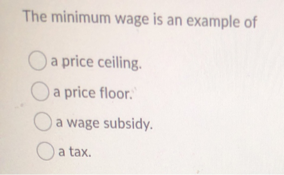 The minimum wage is an example of O a price ceiling. O a price floor. O a wage subsidy O a tax.