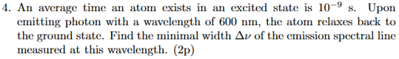 4. An average time an atom exists in an excited state is 10-9 s. Upon emitting photon with a wavelength of 600 nm, the atom r