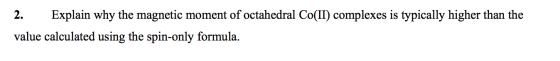 2. Explain why the magnetic moment of octahedral Co(II) complexes is typically higher than the value calculated using the spi