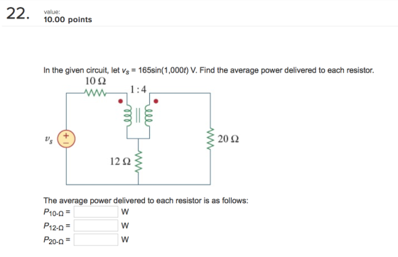 22. value: 10.00 points In the given circuit, let vs 165sin (1,000t) V. Find the average power delivered to each resistor. 10? 1 20 ? 12? The average power delivered to each resistor is as follows: P10-Q- P12-0 P20-0