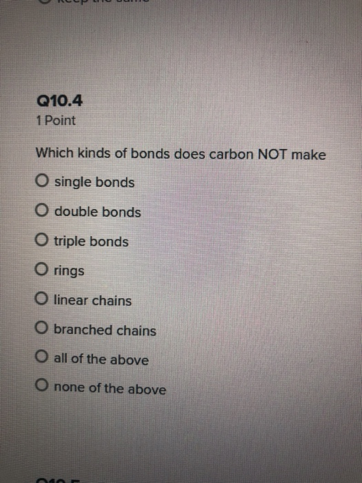 Q10.4 1 Point Which kinds of bonds does carbon NOT make O single bonds O double bonds O triple bonds O rings O linear chains