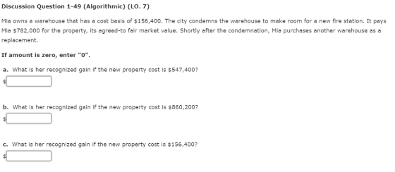 Discussion Question 1-49 (Algorithmic) (LO. 7) Mia owns a warehouse that has a cost basis of $156,400. The city condemns the