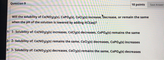 Question 9 10 points Save Answer Will the solubility of Co(NO3)3(s), CoPO4(s), CoCiz(s) increase, Secrease, or remain the sam