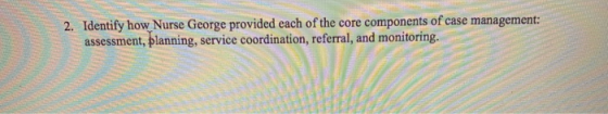 2. Identify how Nurse George provided each of the core components of case management: assessment, planning, service coordinat
