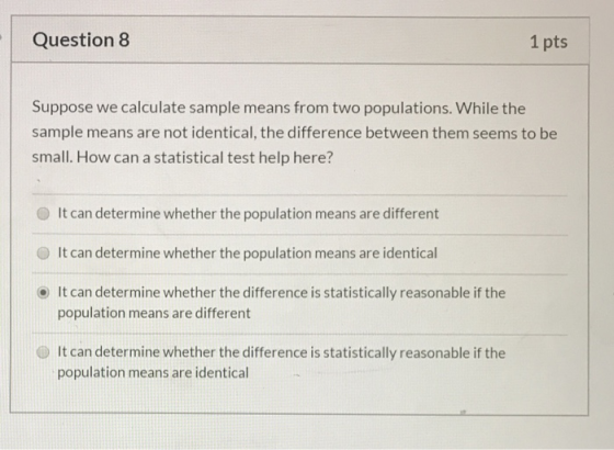Question 8 1 pts Suppose we calculate sample means from two populations. While the sample means are not identical, the differ