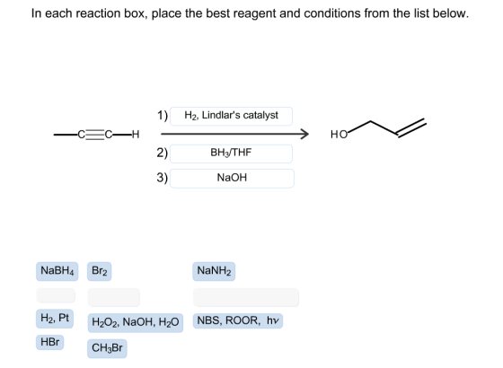 In each reaction box, place the best reagent and conditions from the list below. H2, Lindlars catalyst -C5CH - > HO BH3/THF