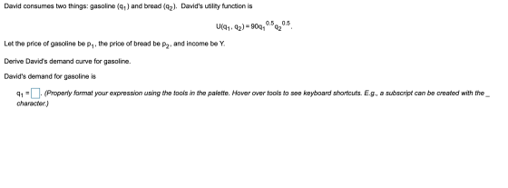 David consumes two things: gasoline (91) and bread (92). Davids utility function is U(41, 92) = 909, 0.5920.5 Let the price