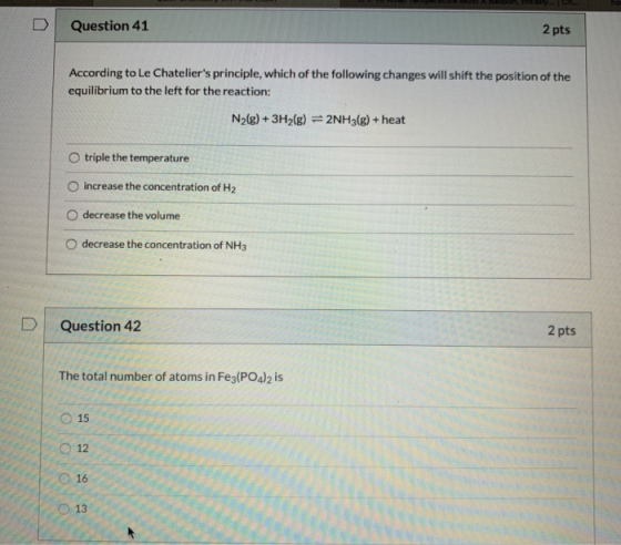 Question 41 2 pts According to Le Chateliers principle, which of the following changes will shift the position of the equili