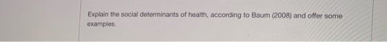 Explain the social determinants of health, according to Baum (2008) and offer some examples