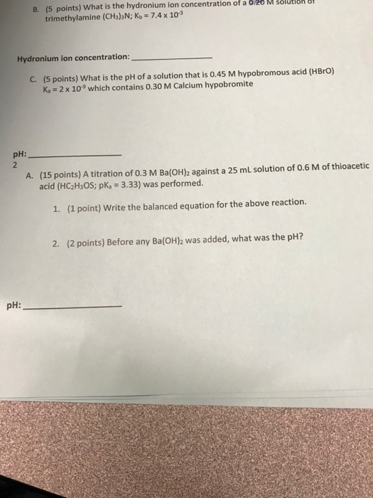 B. 15 points) What is the hydronium ion concentration of a 0.20 M Solution of trimethylamine (CH3)N; Ko = 7.4 x 103 Hydronium