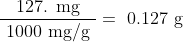 \dfrac { \text { 127. mg } }{ \text { 1000 mg/g } } = \text { 0.127 g }
