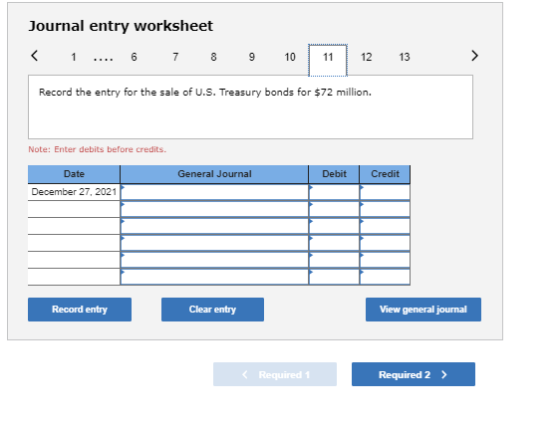 Journal entry worksheet < 1 ... 6 7 8 9 10 11 12 13 Record the entry for the sale of U.S. Treasury bonds for $72 million. Not