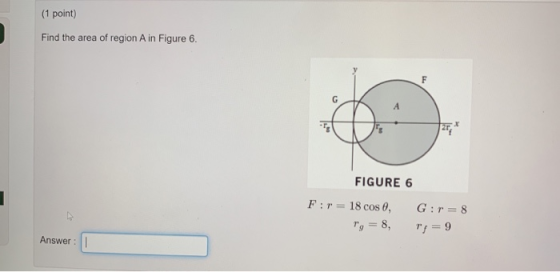 (1 point) Find the area of region A in Figure 6. FIGURE 6 F:r = 18 cos , Tg = 8, G:r = 8 T = 9 Answer: 1