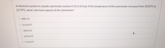 A chemical reaction in a bomb calorimeter evolves 4.12 kJ of heat. If the temperature of the calorimeter increases from 18.20