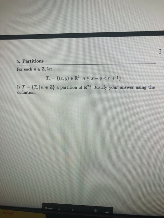5. Partitions For each n e Z, let T={(x, y) + R n<I- g < n+1}. Is T = {T, n € Z} a partition of R?? Justify your answer using