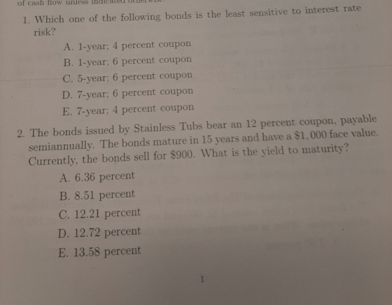 1. Which one of the following bonds is the least sensitive to interest rate risk? A. 1-year; 4 percent coupon B. 1-year; 6 pe