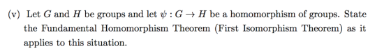 (v) Let G and H be groups and let b : G -> H be a homomorphism of groups. State the Fundamental Homomorphism Theorem (First I