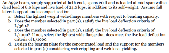 An A992 beam, simply supported at both ends, spans 20 ft and is loaded at mid-span with a dead load of 8.o kips and live load