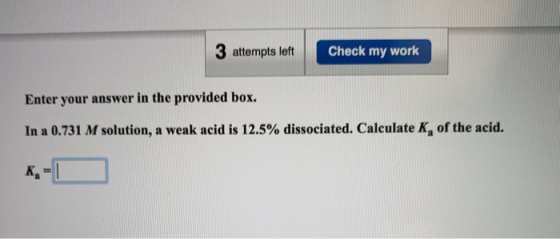 3 attempts left Check my work Enter your answer in the provided box. In a 0.731 M solution, a weak acid is 12.5% dissociated.