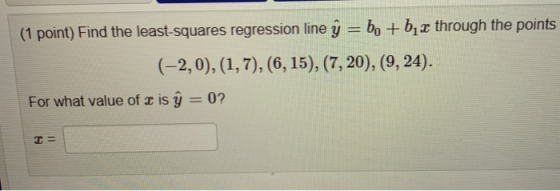 (1 point) Find the least-squares regression line ý = b + b 2 through the points (-2,0), (1,7), (6, 15), (7, 20), (9, 24). For