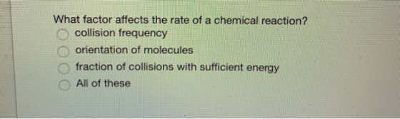 What factor affects the rate of a chemical reaction? collision frequency orientation of molecules fraction of collisions with