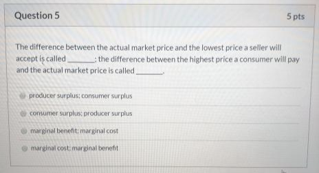 Question 5 5 pts The difference between the actual market price and the lowest price a seller will accept is called the diffe