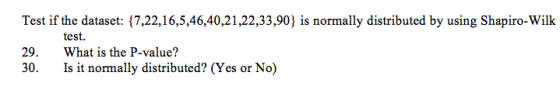 Test if the dataset: {7,22,16,5,46,40,21,22,33,90) is normally distributed by using Shapiro-Wilk 29. What is the P-value? 30. Is it normally distributed? (Yes or No) test