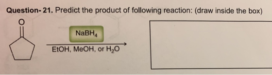 Question- 21. Predict the product of following reaction: (draw inside the box) NaBH4 EtOH, MeOH, or H2O