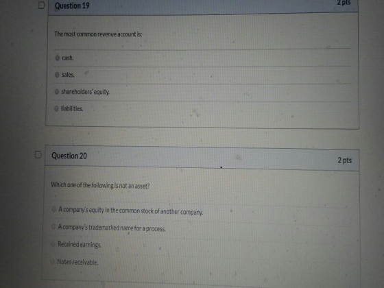 2 pts Question 19 The most common revenue account is: cash. sales. shareholders equity. liabilities D Question 20 2 pts Whic