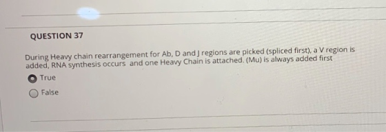 QUESTION 37 During Heavy chain rearrangement for Ab, D and J regions are picked (spliced first), a V region is added, RNA syn