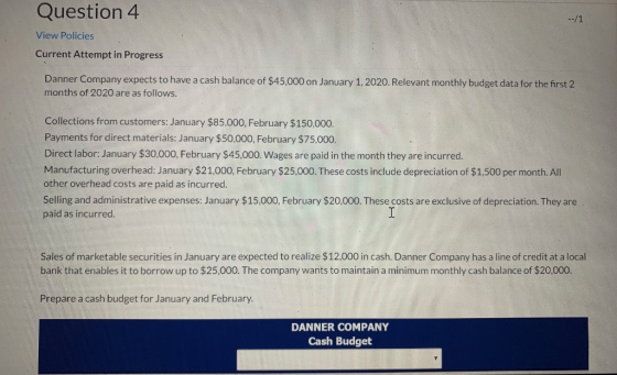 Question 4 --/1 View Policies Current Attempt in Progress Danner Company expects to have a cash balance of $45,000 on January