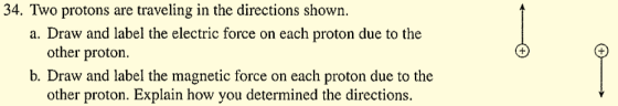 34. Two protons are traveling in the directions shown. a. Draw and label the electric force on each proton due to the other p