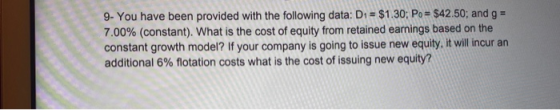 9. You have been provided with the following data: D1 = $1.30; Po= $42.50; and g = 7.00% (constant). What is the cost of equi
