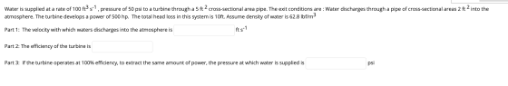 Water is supplied at a rate of 100 ft? 5-1, pressure of 50 psi to a turbine through a 5 ft 2 cross-sectional area pipe. The e