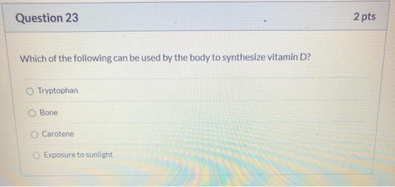 2 pts Question 23 Which of the following can be used by the body to synthesize vitamin D? O Tryptophan Bone Carotene O Exposu