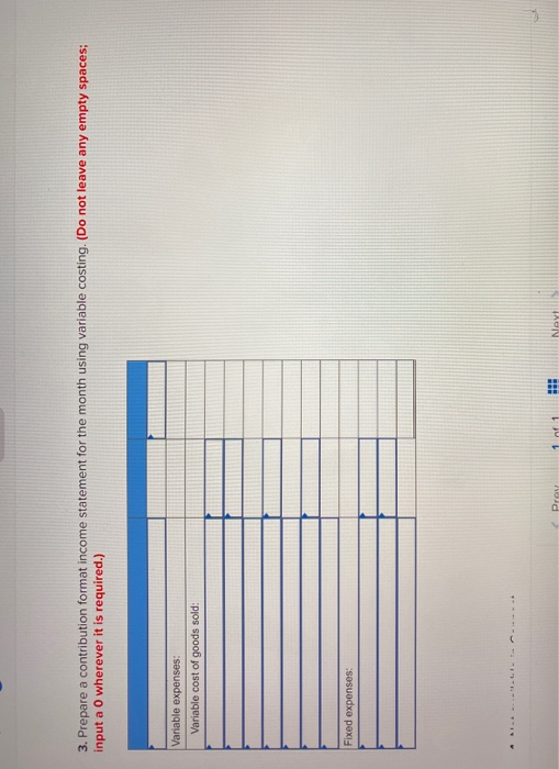 3. Prepare a contribution format income statement for the month using variable costing. (Do not leave any empty spaces: input