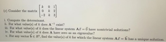 k 0 1 (c) Consider the matrix 0 k 2 -2 k 3 i. Compute the determinant. ii. For what value(s) of k does A- exist? iii. For wha