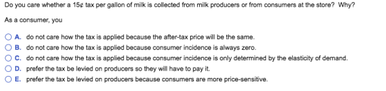 Do you care whether a 15c tax per gallon of milk is collected from milk producers or from consumers at the store? Why? As a c