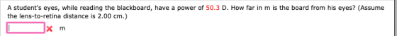 A students eyes, while reading the blackboard, have a power of 50.3 D. How far in m is the board from his eyes? (Assume the